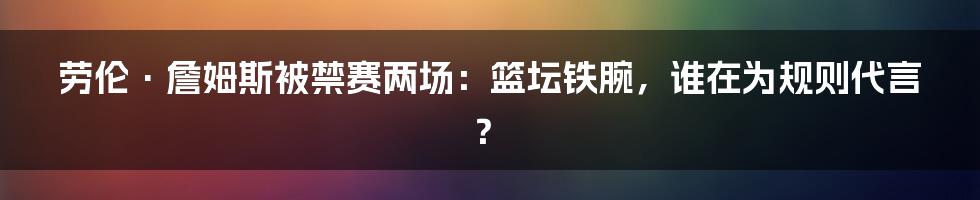 劳伦·詹姆斯被禁赛两场:篮坛铁腕,谁在为规则代言?