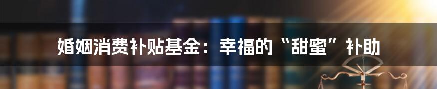 婚姻消费补贴基金：幸福的“甜蜜”补助