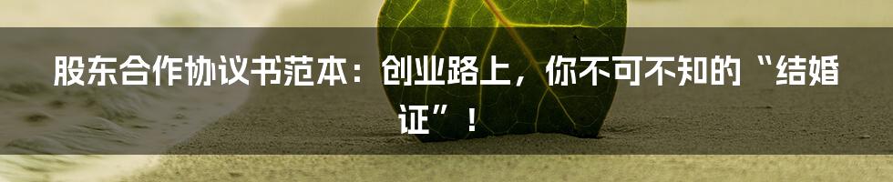 股东合作协议书范本:创业路上,你不可不知的“结婚证”!