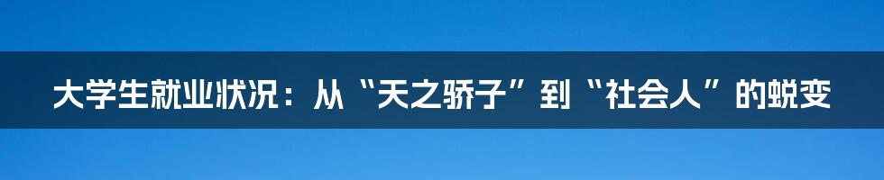 大学生就业状况:从“天之骄子”到“社会人”的蜕变