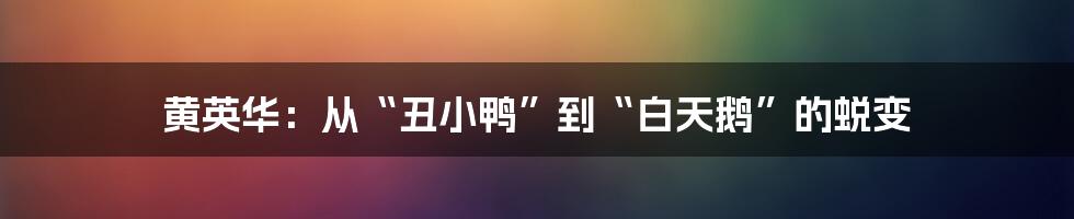 黄英华:从“丑小鸭”到“白天鹅”的蜕变