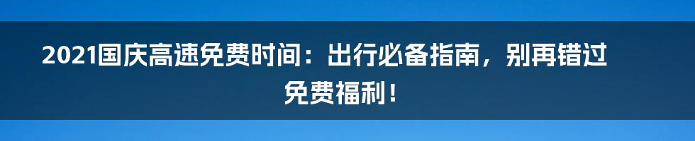 2021国庆高速免费时间:出行必备指南,别再错过免费福利!