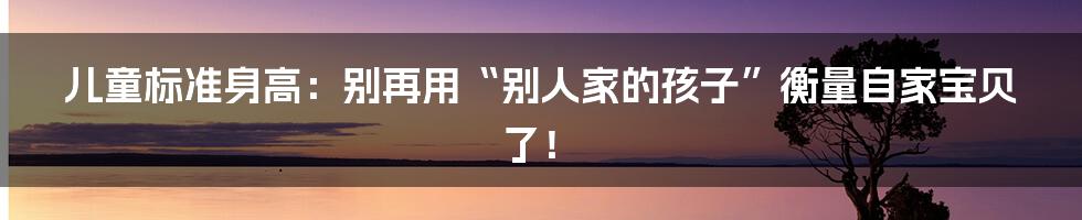 儿童标准身高：别再用“别人家的孩子”衡量自家宝贝了！