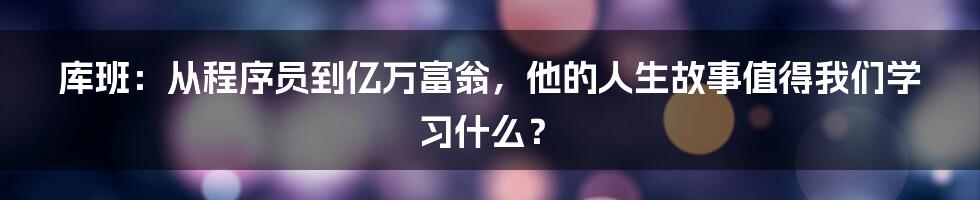 库班:从程序员到亿万富翁,他的人生故事值得我们学习什么?