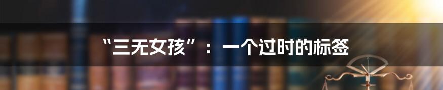“三无女孩”:一个过时的标签