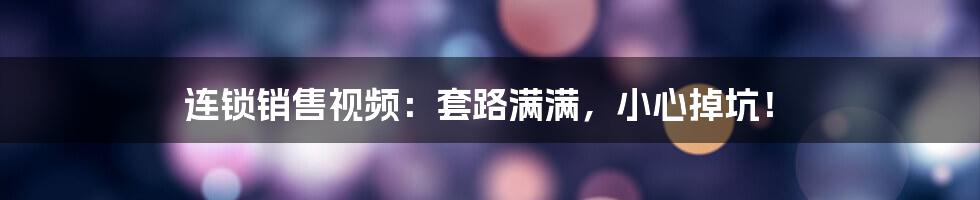 连锁销售视频:套路满满,小心掉坑!