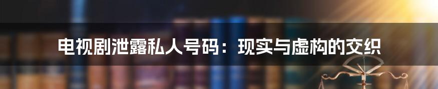 电视剧泄露私人号码:现实与虚构的交织