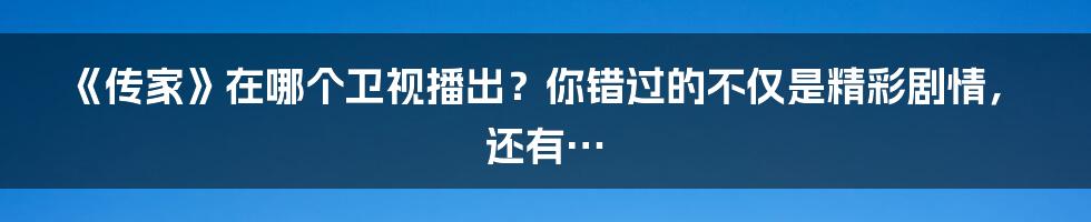 《传家》在哪个卫视播出?你错过的不仅是精彩剧情,还有…
