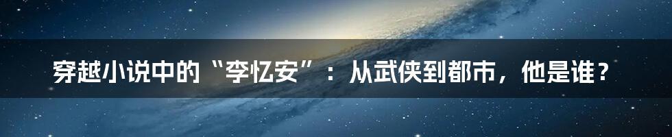 穿越小说中的“李忆安”:从武侠到都市,他是谁?