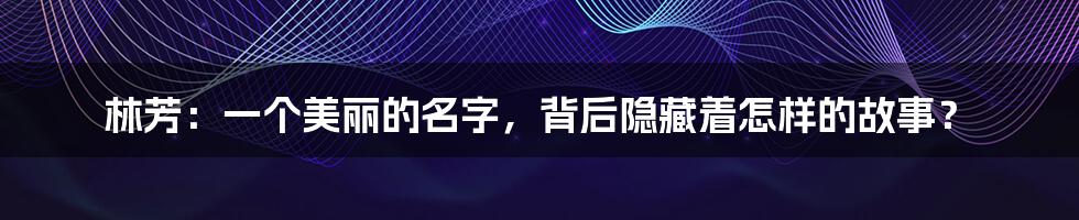 林芳:一个美丽的名字,背后隐藏着怎样的故事?