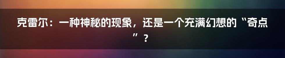 克雷尔：一种神秘的现象，还是一个充满幻想的“奇点”？