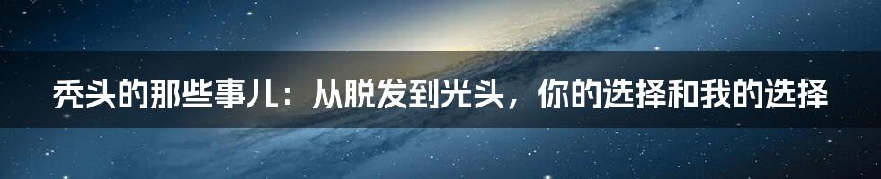 秃头的那些事儿:从脱发到光头,你的选择和我的选择