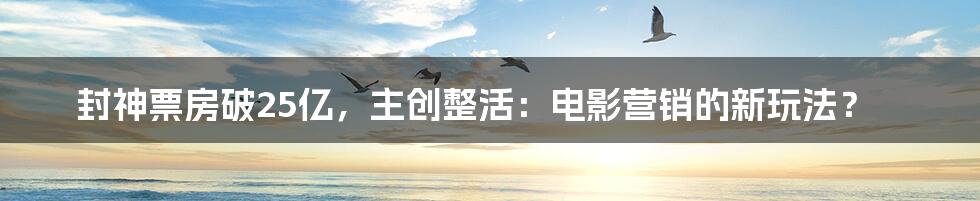 封神票房破25亿,主创整活:电影营销的新玩法?