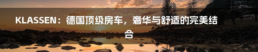 KLASSEN:德国顶级房车,奢华与舒适的完美结合