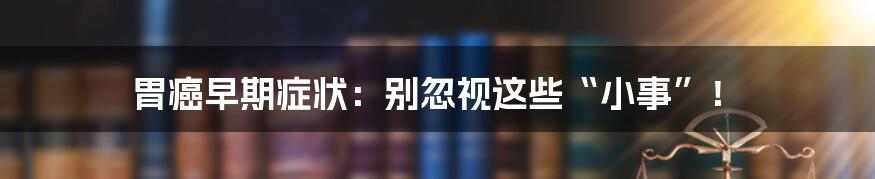 胃癌早期症状:别忽视这些“小事”!