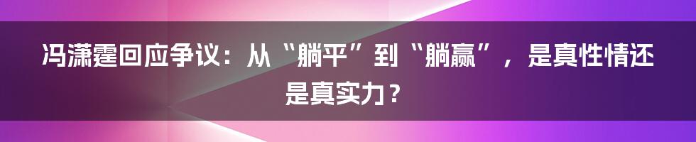 冯潇霆回应争议：从“躺平”到“躺赢”，是真性情还是真实力？