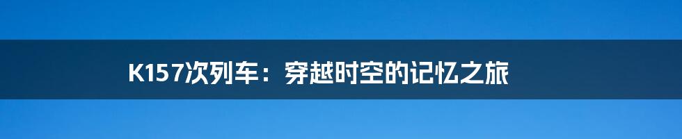 K157次列车:穿越时空的记忆之旅