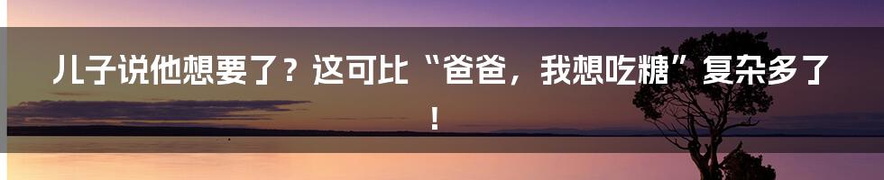 儿子说他想要了?这可比“爸爸,我想吃糖”复杂多了!