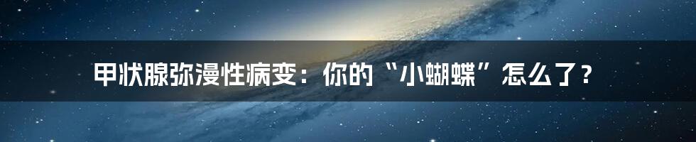 甲状腺弥漫性病变：你的“小蝴蝶”怎么了？