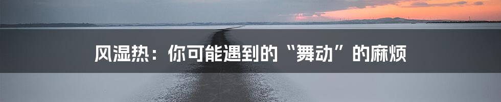 风湿热：你可能遇到的“舞动”的麻烦