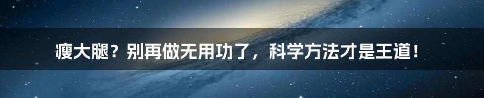 瘦大腿？别再做无用功了，科学方法才是王道！