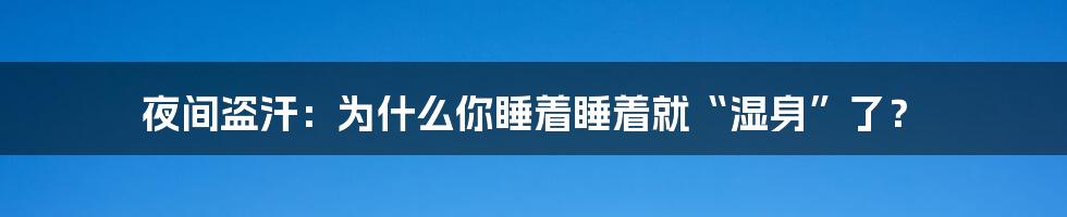 夜间盗汗:为什么你睡着睡着就“湿身”了?