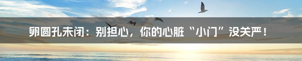 卵圆孔未闭：别担心，你的心脏“小门”没关严！