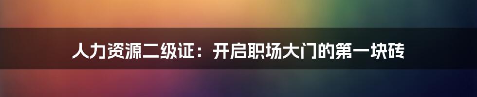 人力资源二级证:开启职场大门的第一块砖