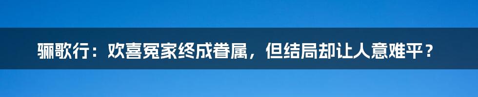 骊歌行:欢喜冤家终成眷属,但结局却让人意难平?
