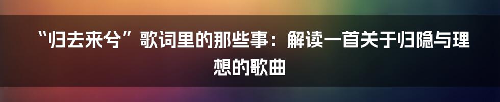 “归去来兮”歌词里的那些事:解读一首关于归隐与理想的歌曲
