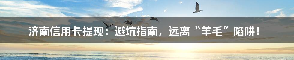 济南信用卡提现:避坑指南,远离“羊毛”陷阱!