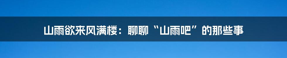 山雨欲来风满楼：聊聊“山雨吧”的那些事