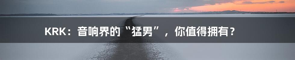 KRK:音响界的“猛男”,你值得拥有?
