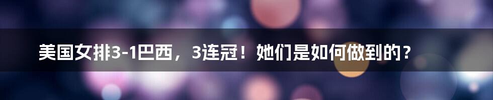 美国女排3-1巴西,3连冠!她们是如何做到的?