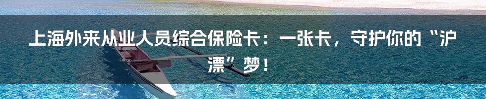 上海外来从业人员综合保险卡:一张卡,守护你的“沪漂”梦!