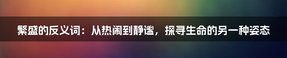 繁盛的反义词：从热闹到静谧，探寻生命的另一种姿态