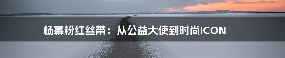 杨幂粉红丝带:从公益大使到时尚ICON
