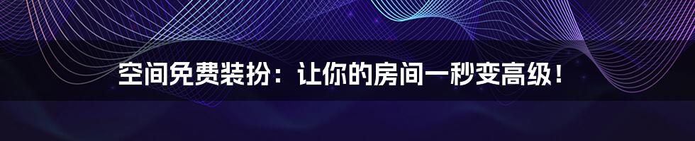 空间免费装扮：让你的房间一秒变高级！