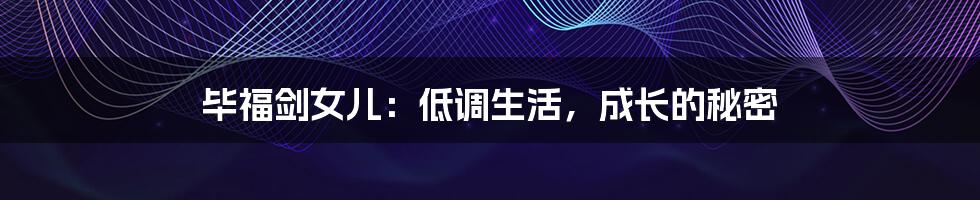 毕福剑女儿:低调生活,成长的秘密
