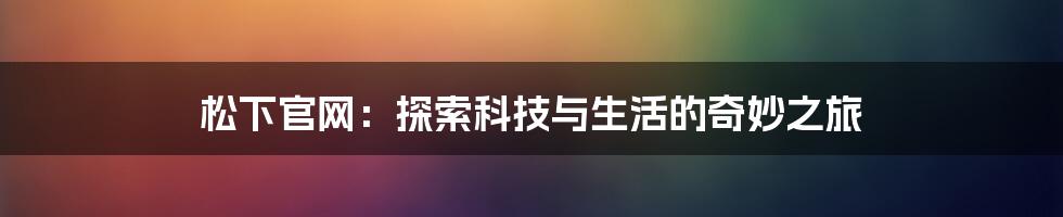 松下官网:探索科技与生活的奇妙之旅