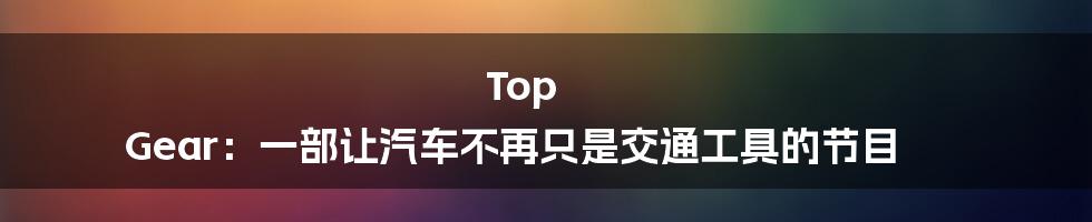 Top Gear:一部让汽车不再只是交通工具的节目
