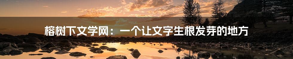 榕树下文学网:一个让文字生根发芽的地方