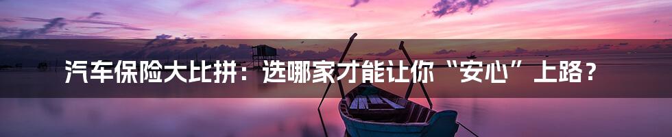 汽车保险大比拼:选哪家才能让你“安心”上路?