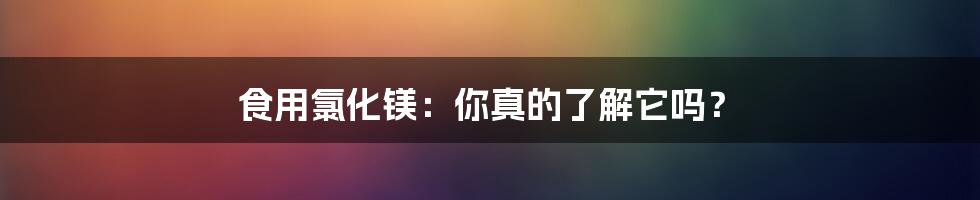 食用氯化镁:你真的了解它吗?