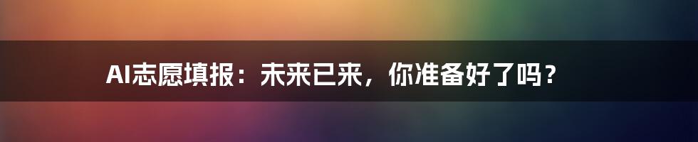 AI志愿填报:未来已来,你准备好了吗?