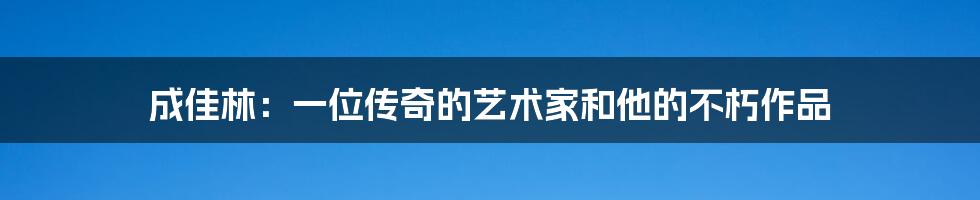 成佳林:一位传奇的艺术家和他的不朽作品