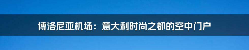 博洛尼亚机场:意大利时尚之都的空中门户