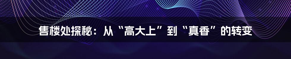 售楼处探秘:从“高大上”到“真香”的转变