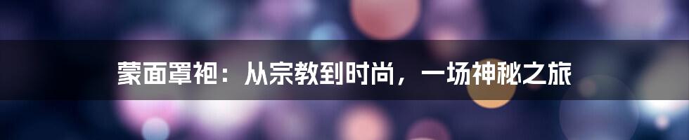 蒙面罩袍:从宗教到时尚,一场神秘之旅