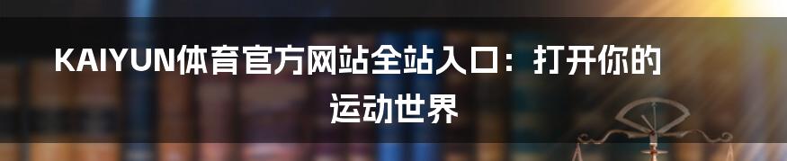 KAIYUN体育官方网站全站入口:打开你的运动世界